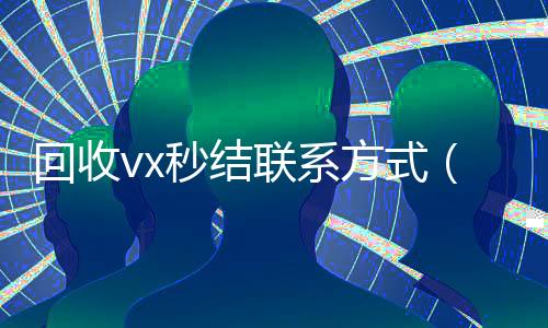 回收vx秒结联系方式（回收vx秒结联系方式2023）