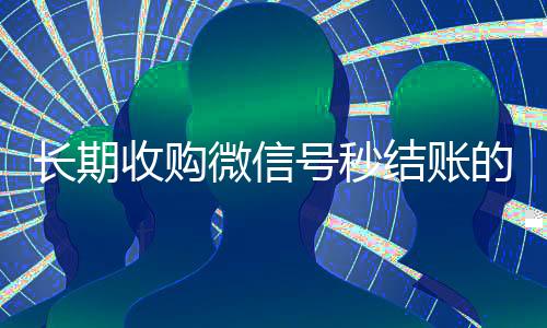 长期收购微信号秒结账的（收购微信号平台 价格高 结账快）